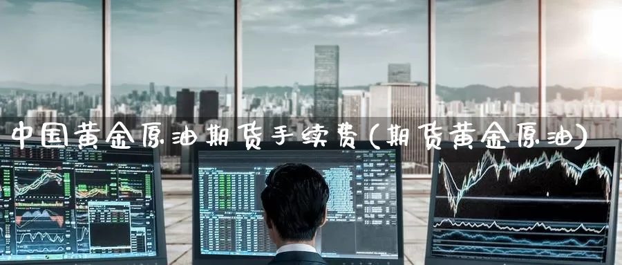 中国黄金原油期货手续费(期货黄金原油)_https://www.nccrq.com_期货行情_第1张