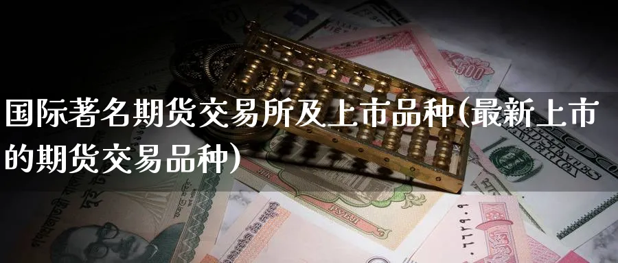 国际著名期货交易所及上市品种(最新上市的期货交易品种)_https://www.nccrq.com_期货百科_第1张