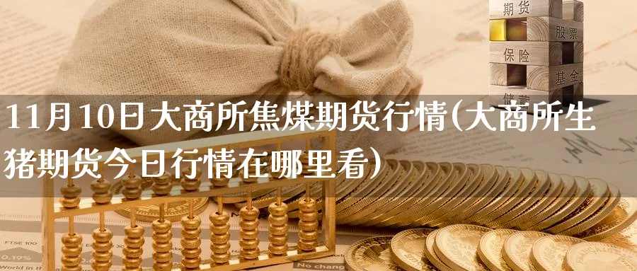 11月10日大商所焦煤期货行情(大商所生猪期货今日行情在哪里看)_https://www.nccrq.com_恒指期货_第1张