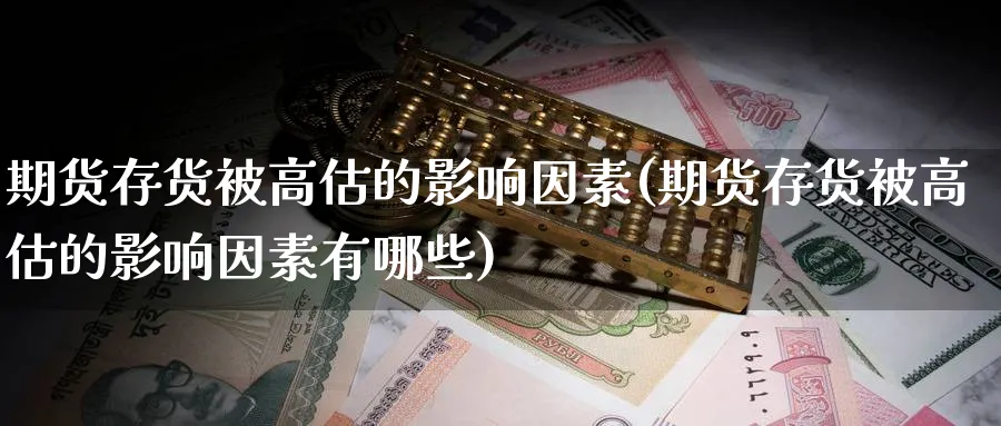 期货存货被高估的影响因素(期货存货被高估的影响因素有哪些)_https://www.nccrq.com_期货入门_第1张