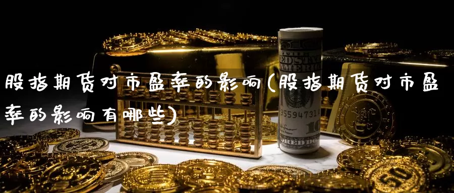 股指期货对市盈率的影响(股指期货对市盈率的影响有哪些)_https://www.nccrq.com_期货百科_第1张