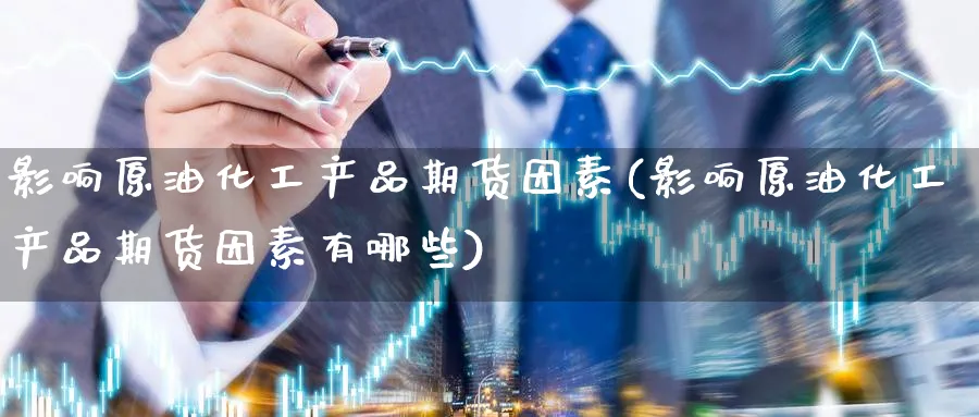 影响原油化工产品期货因素(影响原油化工产品期货因素有哪些)_https://www.nccrq.com_内盘期货_第1张
