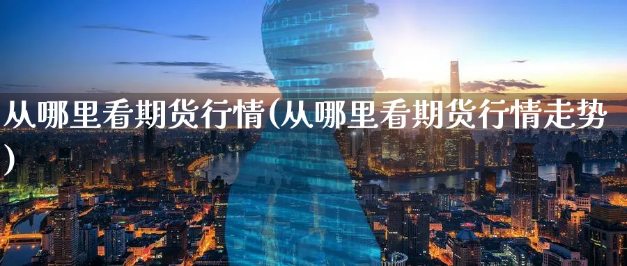 从哪里看期货行情(从哪里看期货行情走势)_期货交易_第1张_南辞期货直播间 从哪里看期货行情(从哪里看期货行情走势)_https://www.nccrq.com_期货交易_第1张