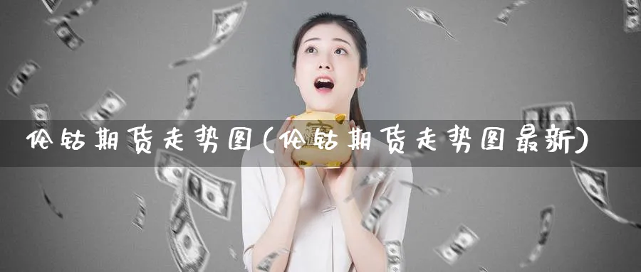 伦钴期货走势图(伦钴期货走势图最新)_https://www.nccrq.com_期货平台_第1张