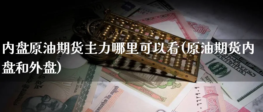 内盘原油期货主力哪里可以看(原油期货内盘和外盘)_https://www.nccrq.com_纳指期货_第1张