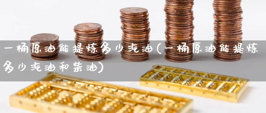 一桶原油能提炼多少汽油(一桶原油能提炼多少汽油和柴油)_https://www.nccrq.com_股指期货_第1张