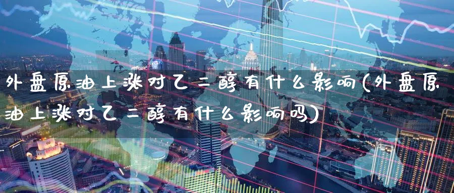 外盘原油上涨对乙二醇有什么影响(外盘原油上涨对乙二醇有什么影响吗)_https://www.nccrq.com_期货软件_第1张