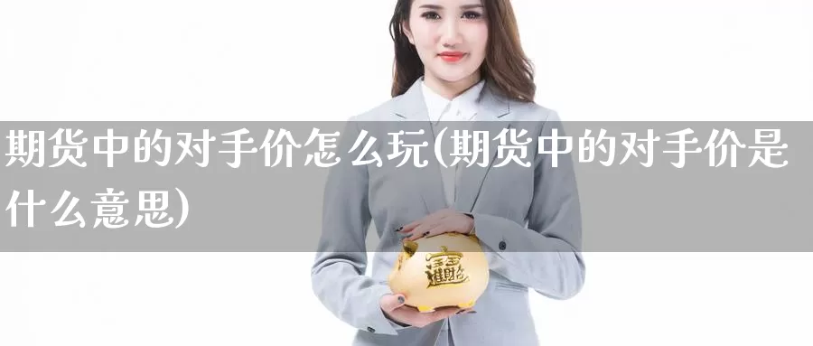 期货中的对手价怎么玩(期货中的对手价是什么意思)_https://www.nccrq.com_期货百科_第1张