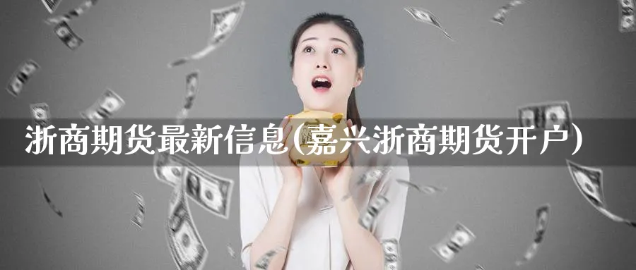 浙商期货最新信息(嘉兴浙商期货开户)_https://www.nccrq.com_股指期货_第1张