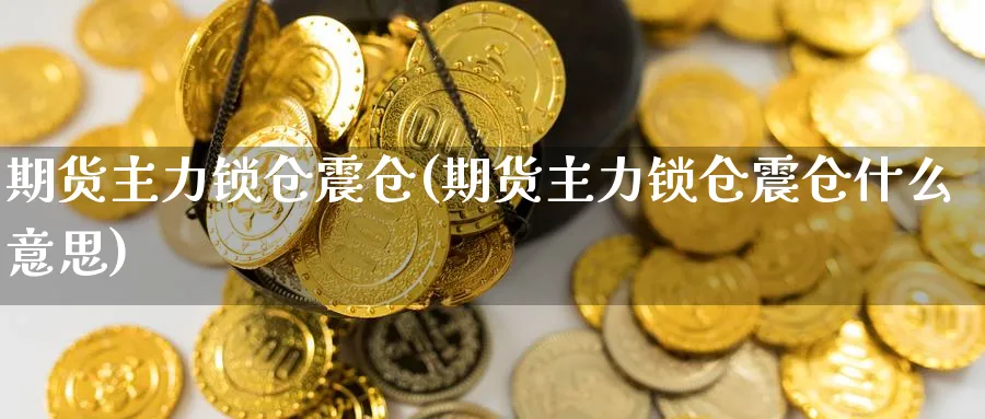 期货主力锁仓震仓(期货主力锁仓震仓什么意思)_https://www.nccrq.com_黄金期货_第1张