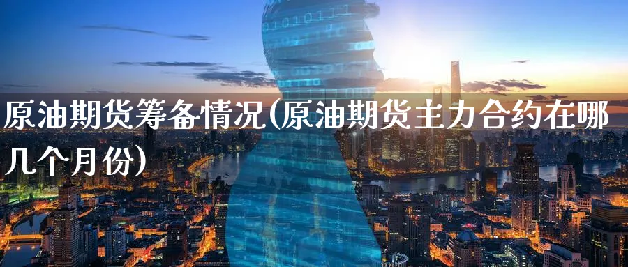原油期货筹备情况(原油期货主力合约在哪几个月份)_https://www.nccrq.com_股指期货_第1张