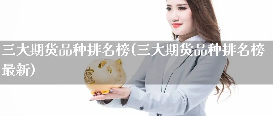 三大期货品种排名榜(三大期货品种排名榜最新)_https://www.nccrq.com_纳指期货_第1张