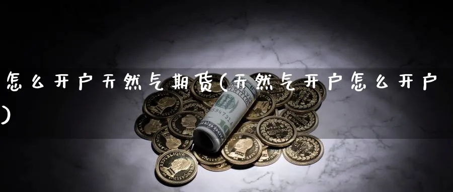 怎么开户天然气期货(天然气开户怎么开户)_https://www.nccrq.com_原油期货_第1张
