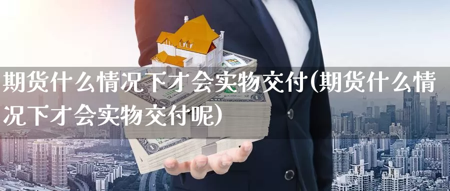 期货什么情况下才会实物交付(期货什么情况下才会实物交付呢)_https://www.nccrq.com_期货培训_第1张