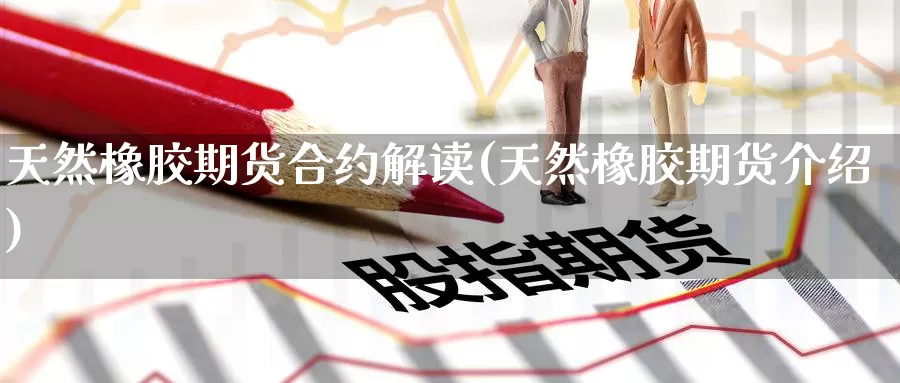 天然橡胶期货合约解读(天然橡胶期货介绍)_https://www.nccrq.com_内盘期货_第1张