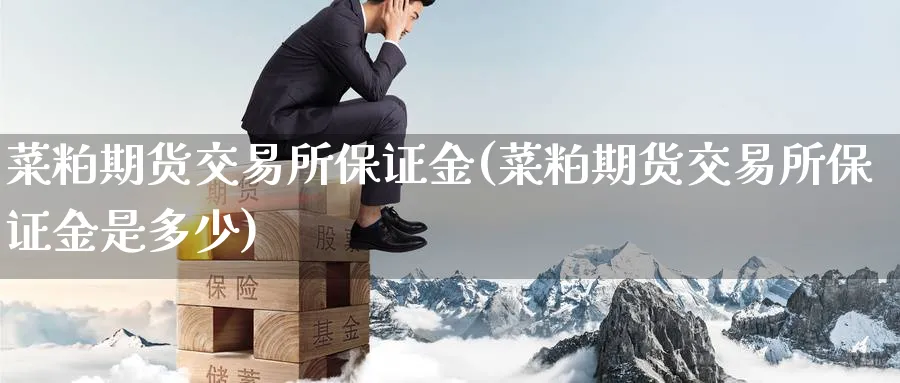 菜粕期货交易所保证金(菜粕期货交易所保证金是多少)_https://www.nccrq.com_期货百科_第1张