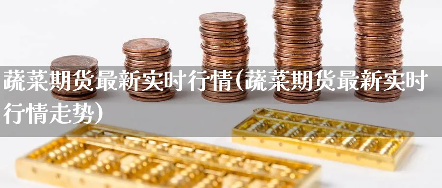 蔬菜期货最新实时行情(蔬菜期货最新实时行情走势)_https://www.nccrq.com_黄金期货_第1张