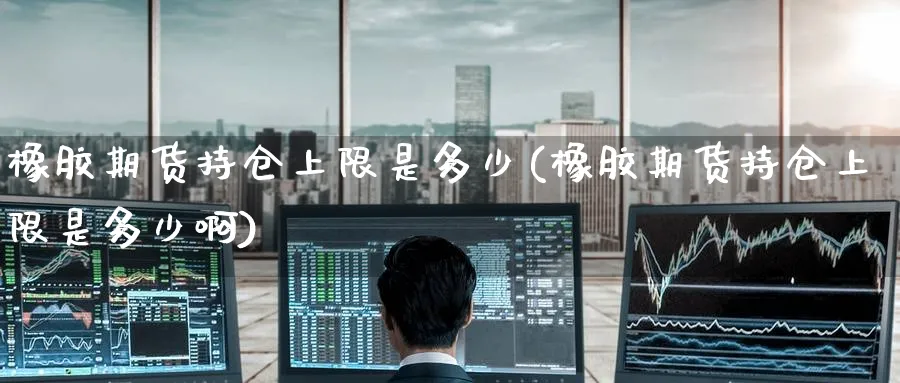 橡胶期货持仓上限是多少(橡胶期货持仓上限是多少啊)_https://www.nccrq.com_期货喊单_第1张