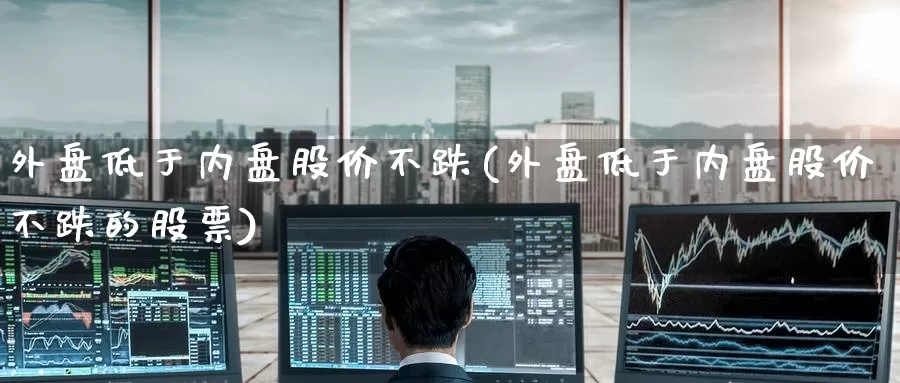 外盘低于内盘股价不跌(外盘低于内盘股价不跌的股票)_https://www.nccrq.com_恒指期货_第1张