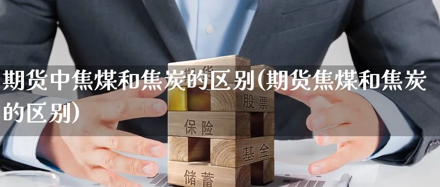 期货中焦煤和焦炭的区别(期货焦煤和焦炭的区别)_https://www.nccrq.com_原油期货_第1张