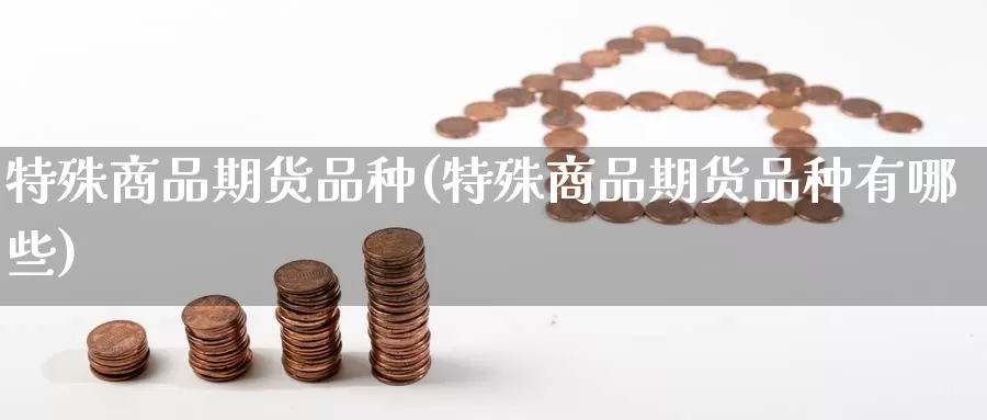 特殊商品期货品种(特殊商品期货品种有哪些)_https://www.nccrq.com_期货软件_第1张