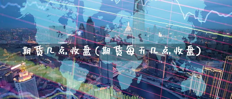 期货几点收盘(期货每天几点收盘)_https://www.nccrq.com_股指期货_第1张