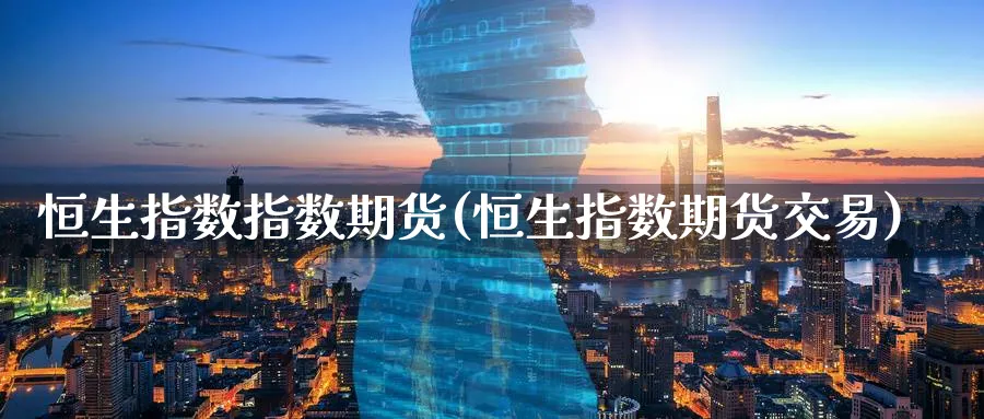 恒生指数指数期货(恒生指数期货交易)_https://www.nccrq.com_期货平台_第1张