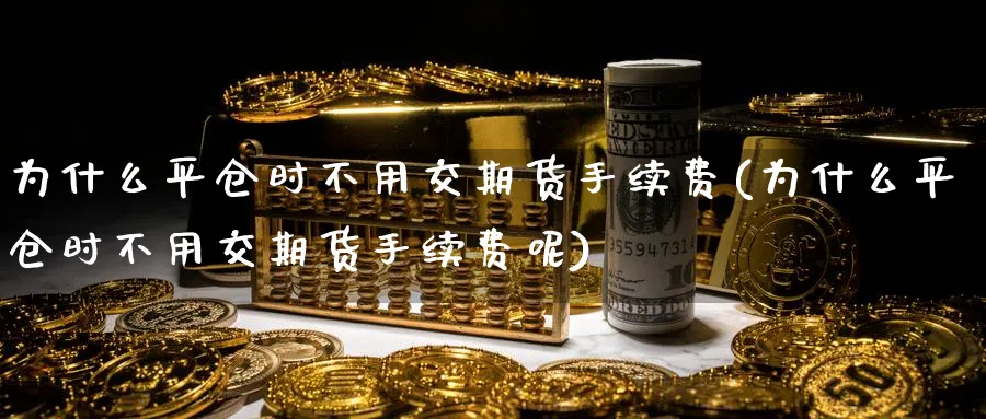 为什么平仓时不用交期货手续费(为什么平仓时不用交期货手续费呢)_https://www.nccrq.com_内盘期货_第1张