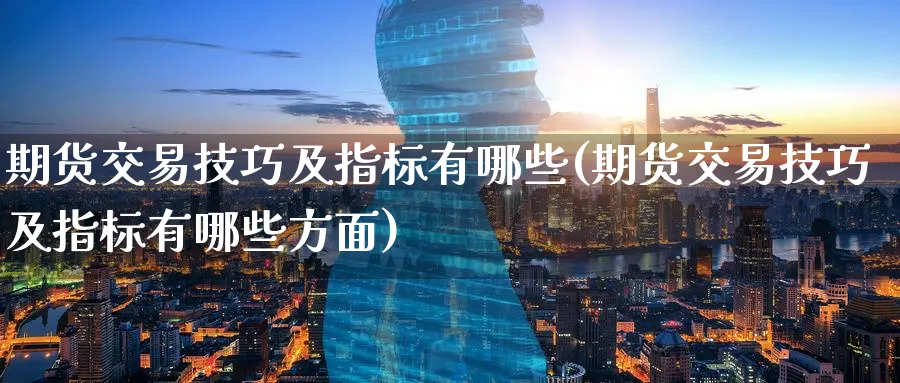 期货交易技巧及指标有哪些(期货交易技巧及指标有哪些方面)_内盘期货_第1张_南辞期货直播间 期货交易技巧及指标有哪些(期货交易技巧及指标有哪些方面)_https://www.nccrq.com_内盘期货_第1张