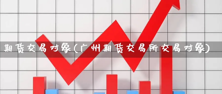 期货交易对象(广州期货交易所交易对象)_https://www.nccrq.com_纳指期货_第1张