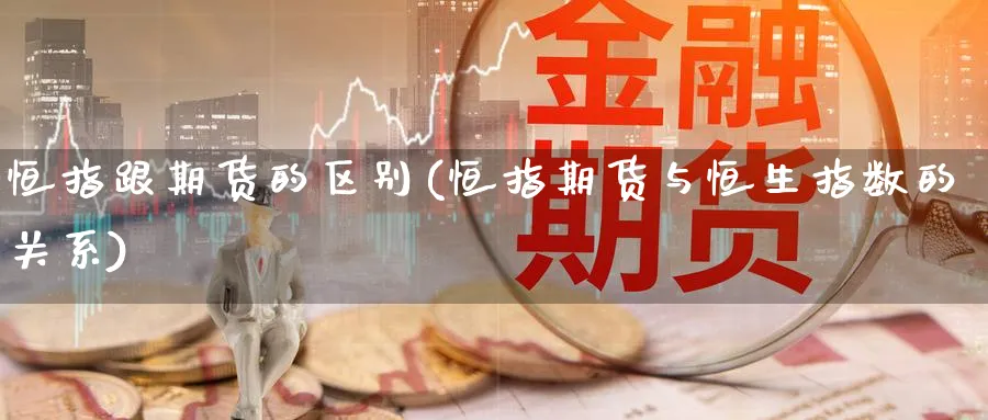 恒指跟期货的区别(恒指期货与恒生指数的关系)_https://www.nccrq.com_期货百科_第1张