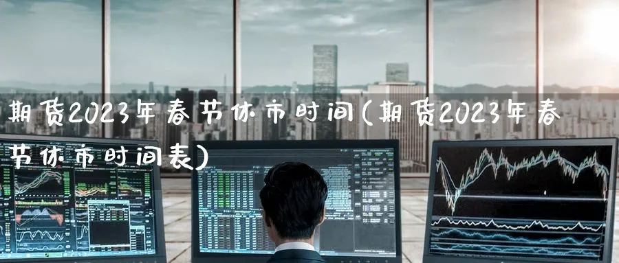 期货2023年春节休市时间(期货2023年春节休市时间表)_https://www.nccrq.com_恒指期货_第1张