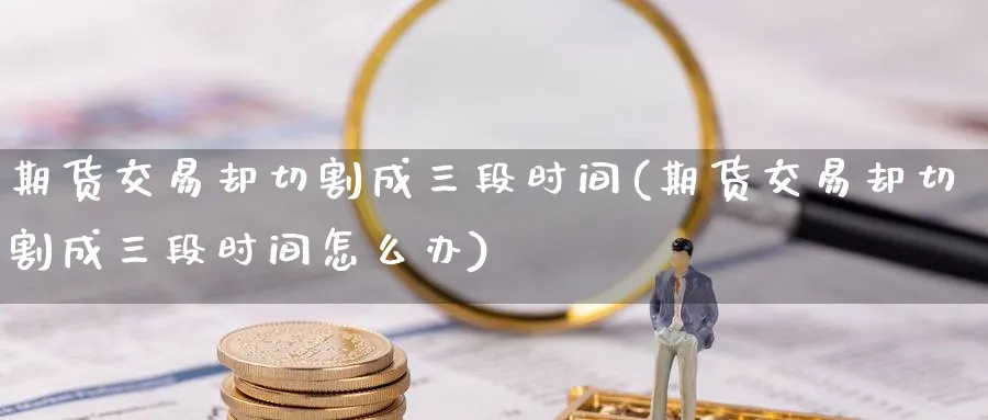 期货交易却切割成三段时间(期货交易却切割成三段时间怎么办)_https://www.nccrq.com_期货百科_第1张