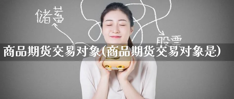 商品期货交易对象(商品期货交易对象是)_https://www.nccrq.com_恒生指数_第1张