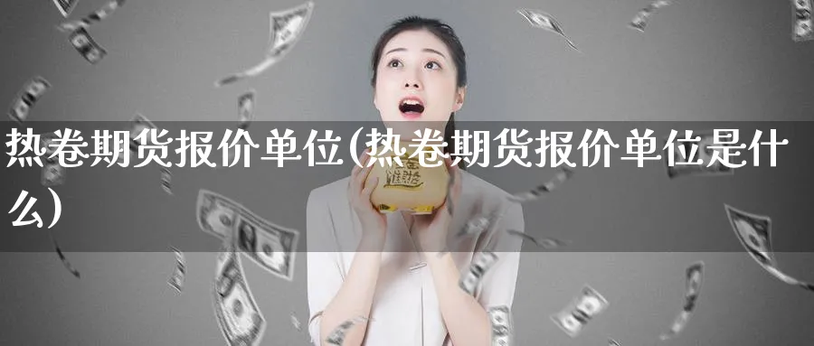 热卷期货报价单位(热卷期货报价单位是什么)_https://www.nccrq.com_内盘期货_第1张
