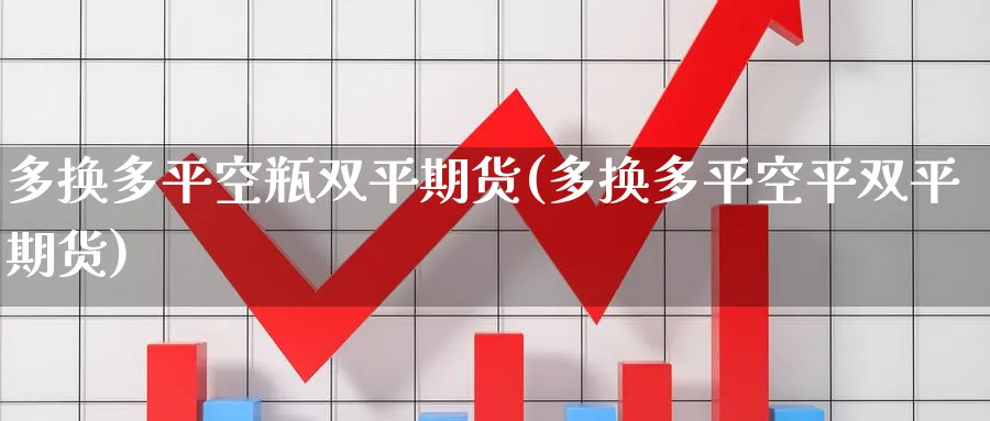 多换多平空瓶双平期货(多换多平空平双平期货)_https://www.nccrq.com_国际期货_第1张