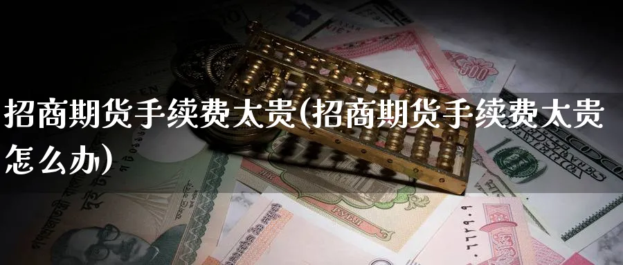 招商期货手续费太贵(招商期货手续费太贵怎么办)_https://www.nccrq.com_纳指期货_第1张