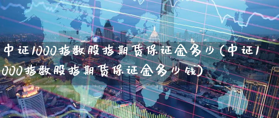 中证1000指数股指期货保证金多少(中证1000指数股指期货保证金多少钱)_https://www.nccrq.com_恒指期货_第1张