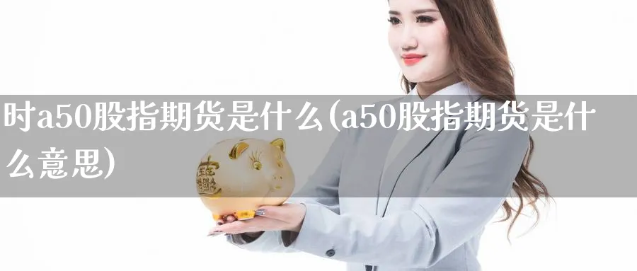 时a50股指期货是什么(a50股指期货是什么意思)_https://www.nccrq.com_国际期货_第1张