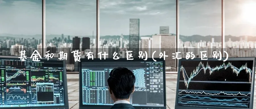基金和期货有什么区别(外汇的区别)_https://www.nccrq.com_原油期货_第1张