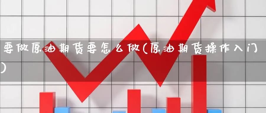 要做原油期货要怎么做(原油期货操作入门)_https://www.nccrq.com_期货交易_第1张
