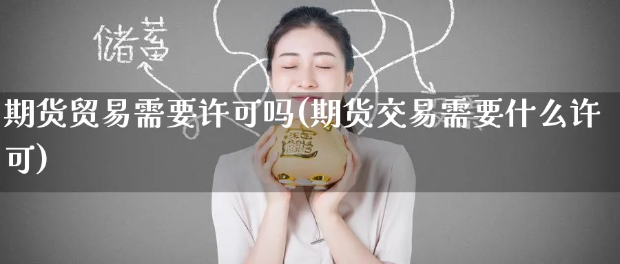 期货贸易需要许可吗(期货交易需要什么许可)_期货行情_第1张_南辞期货直播间 期货贸易需要许可吗(期货交易需要什么许可)_https://www.nccrq.com_期货行情_第1张