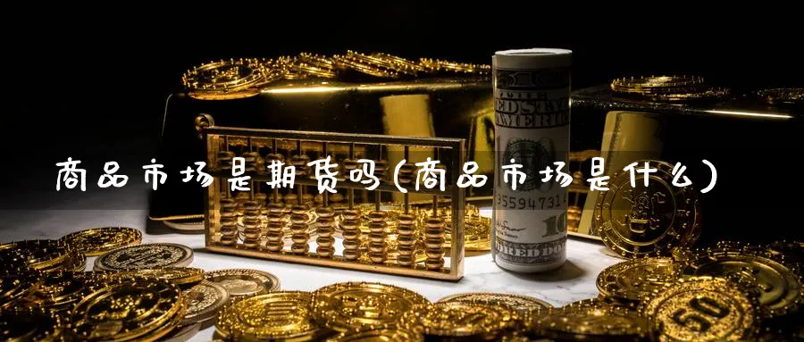 商品市场是期货吗(商品市场是什么)_https://www.nccrq.com_原油期货_第1张