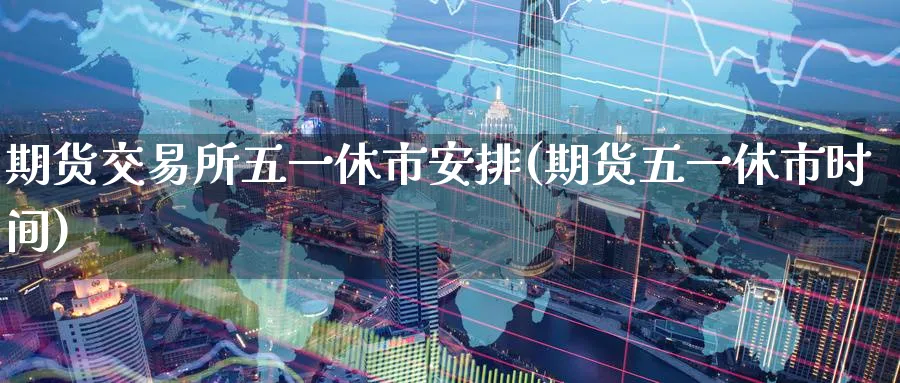期货交易所五一休市安排(期货五一休市时间)_https://www.nccrq.com_纳指期货_第1张