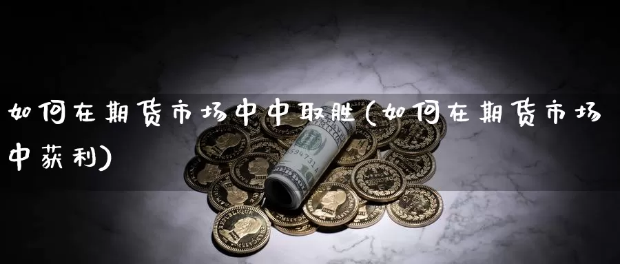 如何在期货市场中中取胜(如何在期货市场中获利)_https://www.nccrq.com_期货喊单_第1张