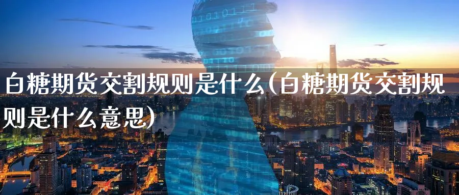 白糖期货交割规则是什么(白糖期货交割规则是什么意思)_https://www.nccrq.com_原油期货_第1张