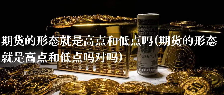 期货的形态就是高点和低点吗(期货的形态就是高点和低点吗对吗)_https://www.nccrq.com_期货平台_第1张