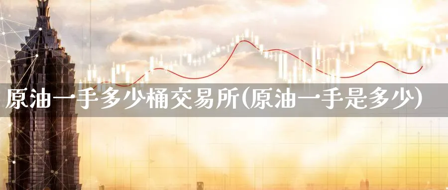 原油一手多少桶交易所(原油一手是多少)_https://www.nccrq.com_期货平台_第1张