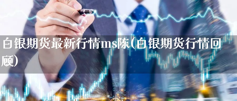 白银期货最新行情ms陈(白银期货行情回顾)_https://www.nccrq.com_期货培训_第1张