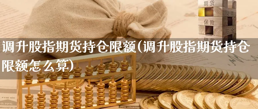 调升股指期货持仓限额(调升股指期货持仓限额怎么算)_https://www.nccrq.com_期货培训_第1张